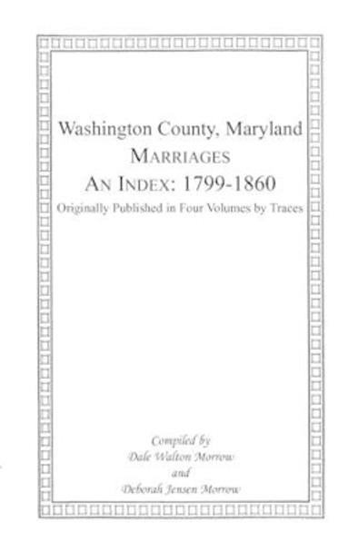 Marriages of Washington County, Maryland. An Index: 1799-1860 by Dale Morrow 9781585491629