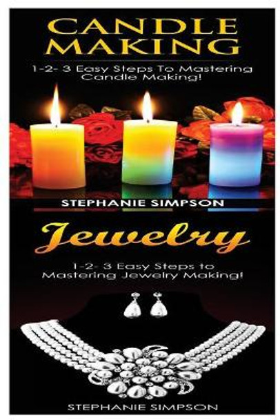 Candle Making & Jewelry: 1-2-3 Easy Steps to Mastering Candle Making! & 1-2-3 Easy Steps to Mastering Jewelry Making! by Stephanie Simpson 9781543150575