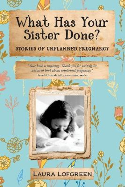 What Has Your Sister Done?: Stories of Unplanned Pregnancy by Laura Lofgreen 9781545487709