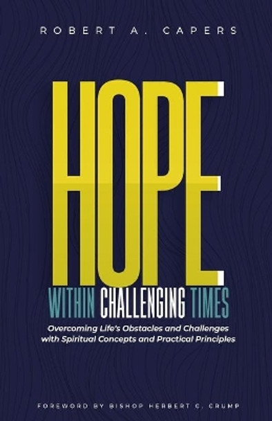 Hope Within Challenging Times: &quot;overcoming Life's Obstacles and Challenges with Spiritual Concepts and Practical Principles&quot; by Robert A Capers 9798683725259