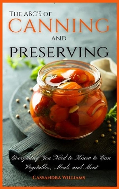 The ABC'S of Canning and Preserving: Everything You Need to Know to Can Vegetables, Meals and Meats by Cassandra Williams 9781914128547