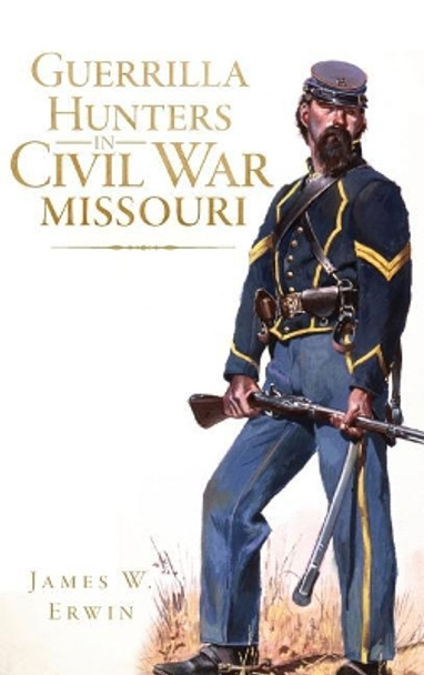 Guerrilla Hunters in Civil War Missouri by James W Erwin 9781540221247