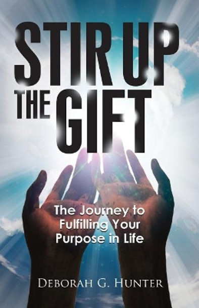 Stir Up the Gift: The Journey to Fulfilling Your Purpose in Life by Deborah G Hunter 9781937741327