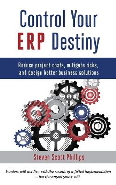 Control Your ERP Destiny: Reduce Projects Costs, Mitigate Risks, and Design Better Business Solutions by Steven Scott Phillips 9780692512777
