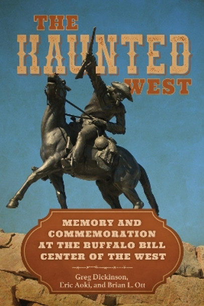 The Haunted West: Memory and Commemoration at the Buffalo Bill Center of the West Greg Dickinson 9780817361570