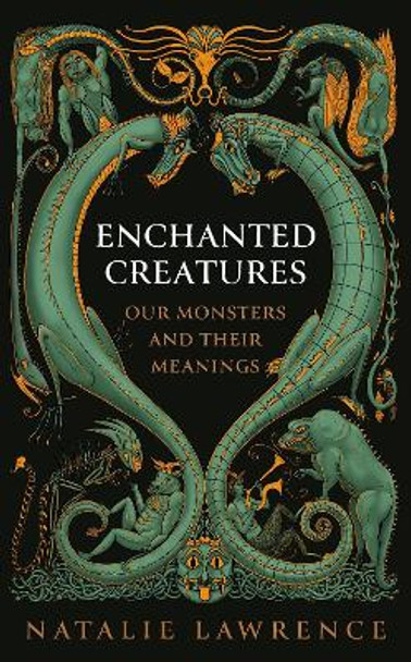 Enchanted Creatures: Our Monsters and Their Meanings Natalie Lawrence 9781474619028