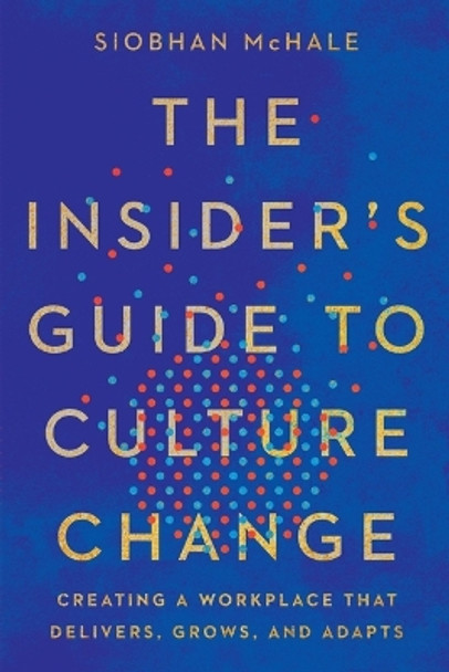 The Insider's Guide to Culture Change: Creating a Workplace That Delivers, Grows, and Adapts Siobhan McHale 9781400251452