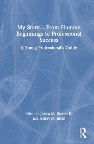 My Story... From Humble Beginnings to Professional Success: A Young Professional’s Guide James M. Durant III 9781032639178