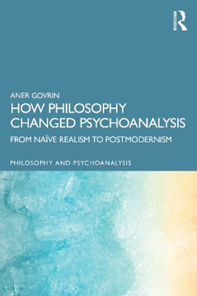How Philosophy Changed Psychoanalysis: From Naïve Realism to Postmodernism Aner Govrin 9781032806990