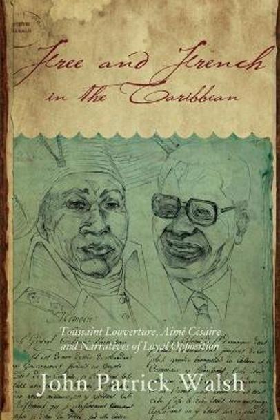 Free and French in the Caribbean: Toussaint Louverture, Aime Cesaire, and Narratives of Loyal Opposition by John Patrick Walsh