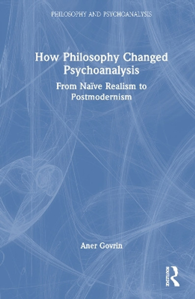 How Philosophy Changed Psychoanalysis: From Naïve Realism to Postmodernism Aner Govrin 9781032807003