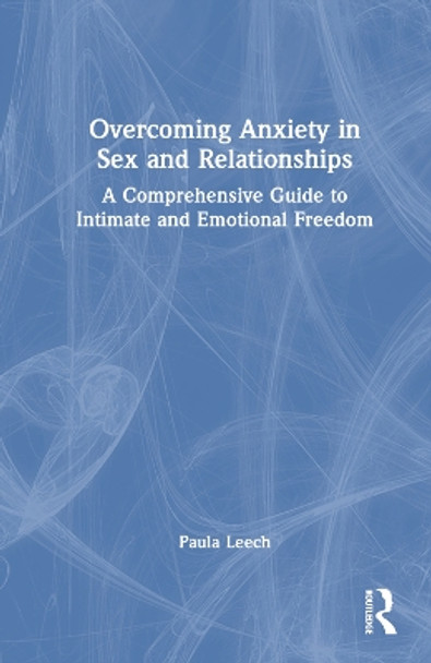 Overcoming Anxiety in Sex and Relationships: A Comprehensive Guide to Intimate and Emotional Freedom Paula Leech 9781032438405