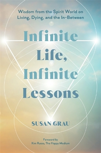 Infinite Life, Infinite Lessons: Wisdom from the Spirit World on Living, Dying, and the In-Between Susan Grau 9781401977238
