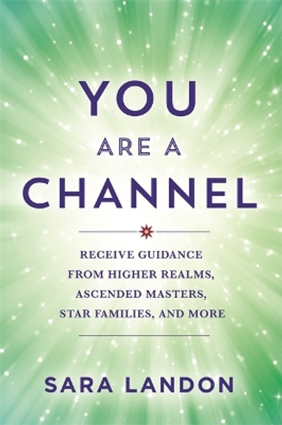 You Are a Channel: Receive Guidance from Higher Realms, Ascended Masters, Star Families and More Sara Landon 9781837821952