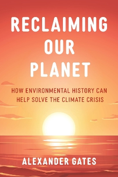 Reclaiming Our Planet: How Environmental History Can Help Solve the Climate Crisis Alexander Gates 9781538179673
