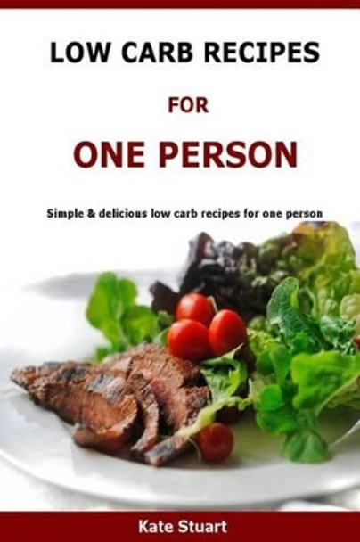 Low Carb Recipes For One Person: Simple & delicious low carb recipes for one person by Kate Stuart 9781523499779