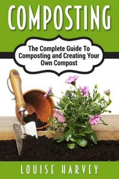 Composting: A Complete Guide To Composting and Creating Your Own Compost by Louise Harvey 9781514794982