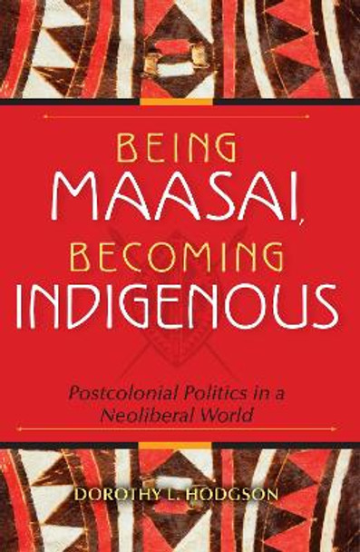 Being Maasai, Becoming Indigenous: Postcolonial Politics in a Neoliberal World by Dorothy L. Hodgson