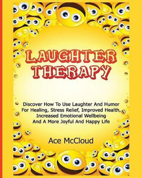 Laughter Therapy: Discover How to Use Laughter and Humor for Healing, Stress Relief, Improved Health, Increased Emotional Wellbeing and a More Joyful and Happy Life by Ace McCloud 9781640481732