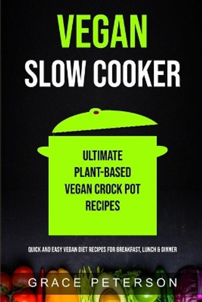 Vegan Slow Cooker: Ultimate Plant-Based Vegan Crock Pot Recipes (Quick And Easy Vegan Diet Recipes For Breakfast, Lunch & Dinner) by Grace Peterson 9781989965344
