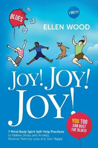 Joy! Joy! Joy!: 7 Mind Body Spirit Self-Help Practices to Relieve Stress and Anxiety, Reverse Memory Loss and Live Happy - You Too Can Bust the Blues by Ellen Wood 9781976424366