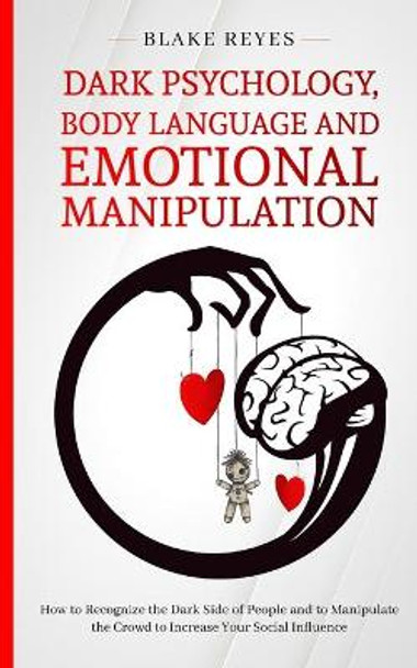 Dark Psychology, Body Language and Emotional Manipulation: How to Recognize the Dark Side of People and to Manipulate the Crowd to Increase Your Social Influence by Blake Reyes 9781801446624