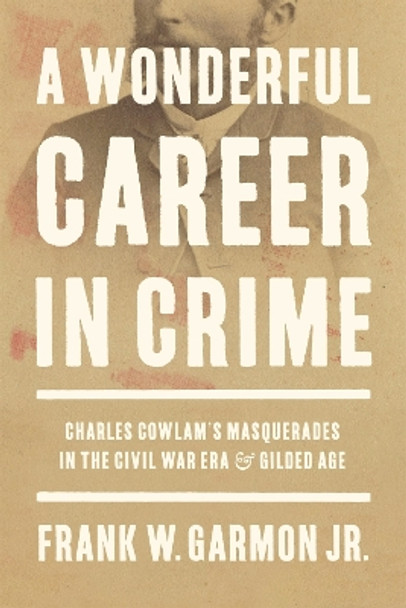 A Wonderful Career in Crime: Charles Cowlam's Masquerades in the Civil War Era and Gilded Age Frank W. Garmon Jr. 9780807182161