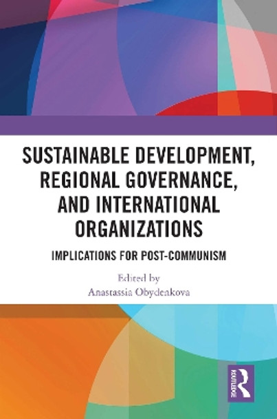 Sustainable Development, Regional Governance, and International Organizations: Implications for Post-Communism Anastassia Obydenkova 9781032743806