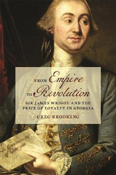 From Empire to Revolution: Sir James Wright and the Price of Loyalty in Georgia Greg Brooking 9780820365930