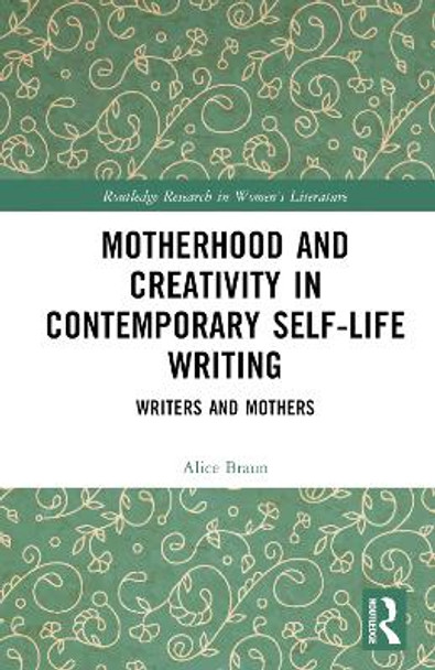 Motherhood and Creativity in Contemporary Self-Life Writing: Writers and Mothers Alice Braun 9781032609829