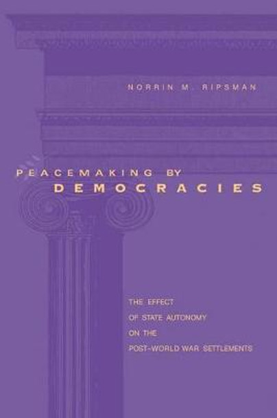 Peacemaking by Democracies: The Effect of State Autonomy on the Post-World War Settlements by Norrin M. Ripsman