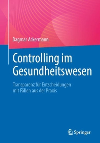 Controlling im Gesundheitswesen: Transparenz für Entscheidungen mit Fällen aus der Praxis Dagmar Ackermann 9783662688014