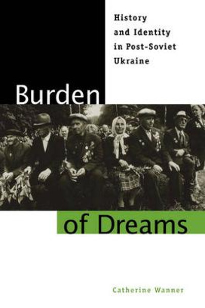 Burden of Dreams: History and Identity in Post-Soviet Ukraine by Catherine Wanner