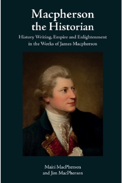 Macpherson the Historian: History Writing, Empire and Enlightenment in the Works of James Macpherson Mairi MacPherson 9781399541114