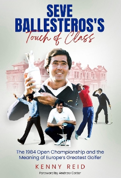 Seve Ballesteros's Touch of Class: The 1984 Open Championship and the Meaning of Europe's Greatest Golfer Kenny Reid 9781801508865