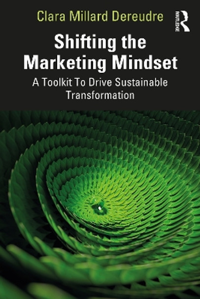 Shifting the Marketing Mindset: A Toolkit To Drive Sustainable Transformation Clara Millard Dereudre 9781032728063