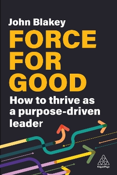 Force for Good: How to Thrive as a Purpose-Driven Leader John Blakey 9781398615212