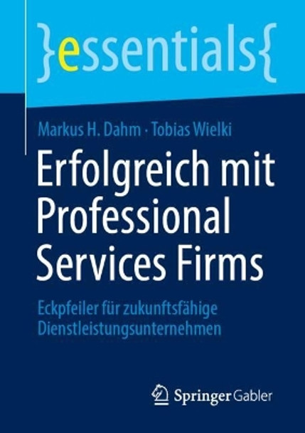 Erfolgreich mit Professional Services Firms: Eckpfeiler für zukunftsfähige Dienstleistungsunternehmen Markus H. Dahm 9783658452186