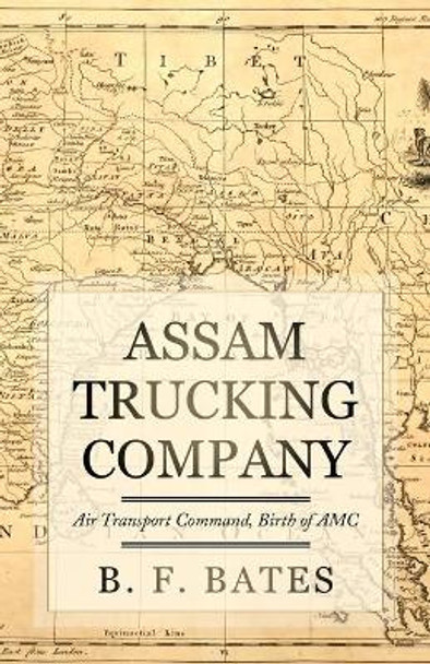 Assam Trucking Company: Air Transport Command, Birth of AMC by B F Bates 9781952064999