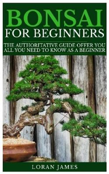 Bonsai for Beginners: The Authoritative GUIDE offer you all you need to know as a beginner by Loran James 9781792657726