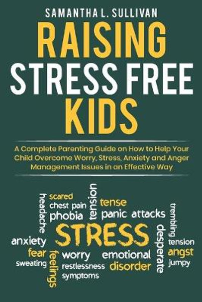 Raising Stress Free Kids: A Complete Parenting Guide on How to Help Your Child Overcome Worry, Stress, Anxiety, and Anger Management Issues in an Effective Way by Samantha L Sullivan 9798625676267