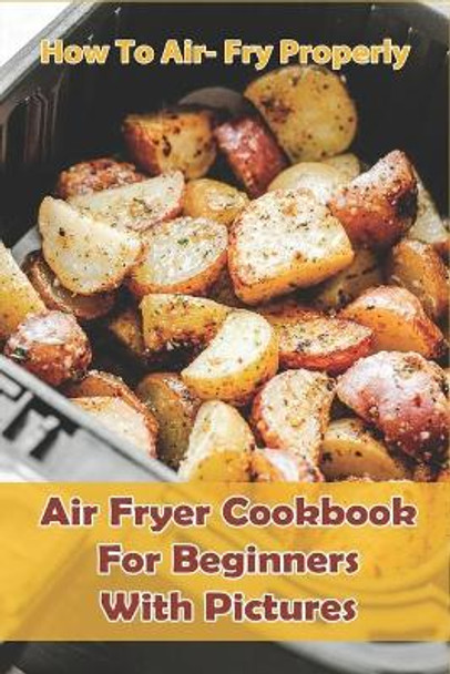 How to Air- Fry Properly: Air Fryer Cookbook for Beginners with Pictures: Cooks Essential Air Fryer Cookbook by Shane Voliva 9798705454686