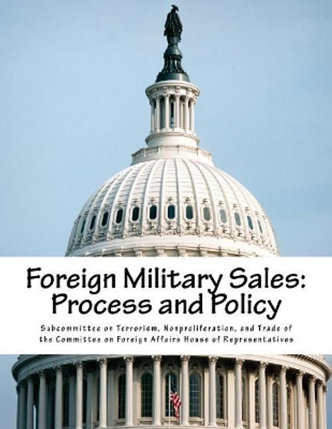 Foreign Military Sales: Process and Policy by Nonproliferat Subcommittee on Terrorism 9781973947578