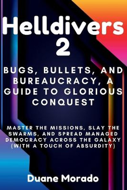 Helldivers 2: Bugs, Bullets, and Bureaucracy, A Guide to Glorious Conquest: Master the Missions, Slay the Swarms, and Spread Managed Democracy Across the Galaxy (With a Touch of Absurdity) by Duane Morado 9798879896503