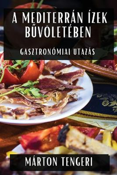 A Mediterrán Ízek B&#369;völetében: Gasztronómiai Utazás by Márton Tengeri 9781835598344