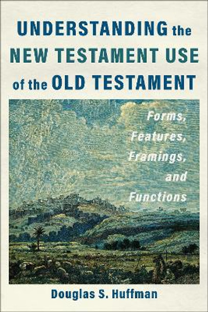 Understanding the New Testament Use of the Old Testament: Forms, Features, Framings, and Functions Douglas S. Huffman 9781540966407