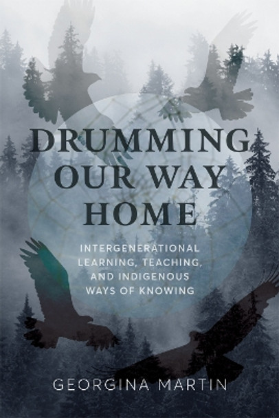 Drumming Our Way Home: Intergenerational Learning, Teaching, and Indigenous Ways of Knowing Georgina Martin 9780774870085