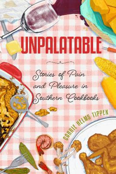 Unpalatable: Stories of Pain and Pleasure in Southern Cookbooks Carrie Helms Tippen 9781496854797