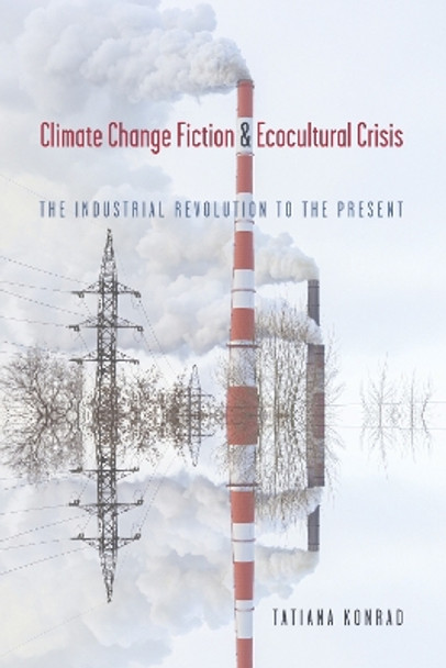 Climate Change Fiction and Ecocultural Crisis: The Industrial Revolution to the Present Tatiana Konrad 9781647791599