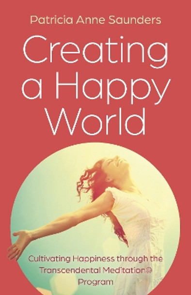 Creating a Happy World: Cultivating Happiness through the Transcendental Meditation® Program Patricia Anne Saunders 9781803415222